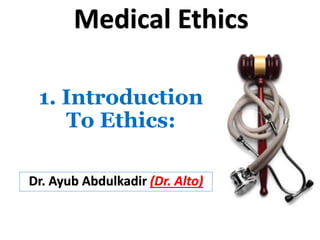 1. Introduction
To Ethics:
Dr. Ayub Abdulkadir (Dr. Alto)
Medical Ethics
 