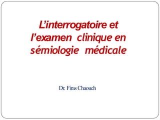 L
’interrogatoire et
l’examen clinique en
sémiologie médicale
Dr. FirasChaouch
 