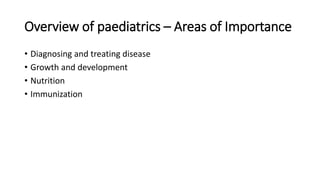 Overview of paediatrics – Areas of Importance
• Diagnosing and treating disease
• Growth and development
• Nutrition
• Immunization
 