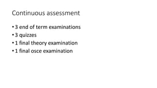 Continuous assessment
• 3 end of term examinations
• 3 quizzes
• 1 final theory examination
• 1 final osce examination
 