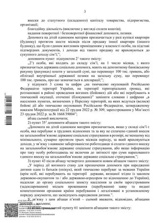 АСУД "ДОК ПРОФ 3"
МІНСОЦПОЛІТИКИ
1868/0/2-23/56 від 15.02.2023
КЕП Жолнович Оксана Іванівна
58E2D9E7F900307B04000000B2FB340066D4A600
Підписано: 13.02.2023 15:34:46
КЕП Жолнович Оксана Іванівна
58E2D9E7F900307B04000000B2FB340066D4A600
Підписано: 15.02.2023 20:29:12
3
внески до статутного (складеного) капіталу товариства, підприємства,
організації;
благодійну діяльність (виключно у вигляді сплати коштів);
надання поворотної / безповоротної фінансової допомоги, позики.
Допомога на дітей одиноким матерям призначається у разі купівлі квартири
(будинку) протягом шести місяців після продажу іншої квартири (іншого
будинку), що були єдиним житловим приміщенням у власності особи, на підставі
підтвердних документів, і доходи від такого продажу не враховуються до
сукупного доходу сім’ї;”;
доповнити пункт підпунктом 21
такого змісту:
,,21
) особи, які входять до складу сім’ї, на 1 число місяця, з якого
призначається державна соціальна допомога, мають на депозитному банківському
рахунку (рахунках) кошти у загальній сумі, що перевищує 100 тис. гривень, або
облігації внутрішньої державної позики на загальну суму, що перевищує
100 тис. гривень, про що зазначається в декларації;”;
у підпункті 3 слова та цифри „на тимчасово окупованій Російською
Федерацією території України, на території територіальних громад, які
розташовані в районі проведення воєнних (бойових) дій або які перебувають в
тимчасовій окупації, оточенні (блокуванні)” замінити словами і цифрами „в
населених пунктах, визначених у Переліку територій, на яких ведуться (велися)
бойові дії або тимчасово окупованих Російською Федерацією, затвердженому
наказом Мінреінтеграції від 22 грудня 2022 р. № 309, зареєстрованим у Мін’юсті
23 грудня 2022 р. за № 1668/39004”;
абзац сьомий виключити;
2) пункт 353
доповнити абзацом такого змісту:
„Допомога на дітей одиноким матерям призначається, якщо у складі сім’ї є
особа, яка перебуває в трудових відносинах та за яку не сплачено єдиний внесок
на загальнообов’язкове державне соціальне страхування в розмірі, не меншому від
мінімального, сумарно протягом трьох місяців періоду, за який враховуються
доходи, у зв’язку з наявною заборгованістю роботодавця зі сплати єдиного внеску
на загальнообов’язкове державне соціальне страхування, або якщо інформацію
про таку особу роботодавець не включив до звітності про суми нарахованого
єдиного внеску на загальнообов’язкове державне соціальне страхування.”;
3) пункт 43 після абзацу четвертого доповнити новим абзацом такого змісту:
„У період дії воєнного стану для призначення допомоги при народженні
дитини один із батьків (опікун), який тимчасово перебуває за межами України
(крім осіб, які перебувають на території держави, визнаної згідно із законом
державою-окупантом та / або державою-агресором по відношенню до України),
надсилає до органу соціального захисту населення за своїм зареєстрованим
(задекларованим) місцем проживання (перебування) заяву та видані
компетентними органами країни перебування і легалізовані в установленому
порядку документи, що засвідчують народження дитини.”.
У зв’язку з цим абзаци п’ятий ‒ сьомий вважати, відповідно, абзацами
шостим ‒ восьмим;
4) абзац тринадцятий пункту 61 замінити абзацами такого змісту:
$`1@BC0|
P
WWWPp¢
¯
¡
¯
¡
¤
¡
¤
¡
ª
 