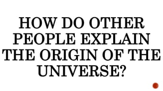 HOW DO OTHER
PEOPLE EXPLAIN
THE ORIGIN OF THE
UNIVERSE?
 