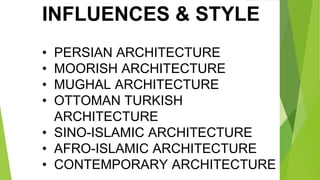 INFLUENCES & STYLE
• PERSIAN ARCHITECTURE
• MOORISH ARCHITECTURE
• MUGHAL ARCHITECTURE
• OTTOMAN TURKISH
ARCHITECTURE
• SINO-ISLAMIC ARCHITECTURE
• AFRO-ISLAMIC ARCHITECTURE
• CONTEMPORARY ARCHITECTURE
 