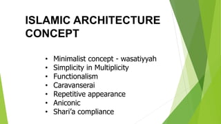 ISLAMIC ARCHITECTURE
CONCEPT
• Minimalist concept - wasatiyyah
• Simplicity in Multiplicity
• Functionalism
• Caravanserai
• Repetitive appearance
• Aniconic
• Shari’a compliance
 