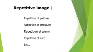 Repetitive image |
Repetition of pattern
Repetition of structure
Repetition of column
Repetition of arch
Etc…
 