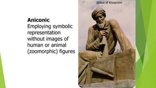 Aniconic
Employing symbolic
representation
without images of
human or animal
(zoomorphic) figures
Statue of Khwarizmi
 