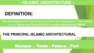 - ISLAMIC ARCHITECTURE -
DEFINITION|
The Architecture that follows the principles and ideologies of Islam based
on the Quran and Sunnah of the prophet Muhammad PBUH.
Mosque – Tomb - Palace - Fort
THE PRINCIPAL ISLAMIC ARCHITECTURAL
 