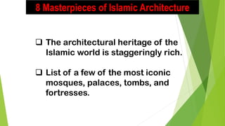 8 Masterpieces of Islamic Architecture
❑ The architectural heritage of the
Islamic world is staggeringly rich.
❑ List of a few of the most iconic
mosques, palaces, tombs, and
fortresses.
 