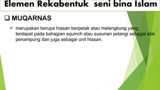 Elemen Rekabentuk seni bina Islam
❑ MUQARNAS
✓ merupakan berupa hiasan berpetak atau melengkung yang
terdapat pada bahagian squinch atau susunan pelangi sebagai alat
penampung dan juga sebagai unit hiasan.
 