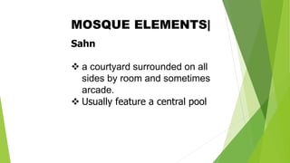 Sahn
❖ a courtyard surrounded on all
sides by room and sometimes
arcade.
❖ Usually feature a central pool
MOSQUE ELEMENTS|
 