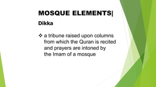 Dikka
❖ a tribune raised upon columns
from which the Quran is recited
and prayers are intoned by
the Imam of a mosque
MOSQUE ELEMENTS|
 
