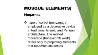 Muqarnas
❖ type of corbel (penyangga)
employed as a decorative device
in traditional Islamic and Persian
architecture. The related
mocárabe (honeycomb work)
refers only to projecting elements
that resemble stalactites.
MOSQUE ELEMENTS|
 
