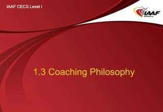 1.3 Coaching Philosophy
IAAF CECS Level I
 