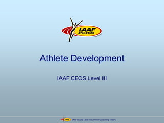 IAAF CECS Level III Common Coaching Theory
Athlete Development
IAAF CECS Level III
 