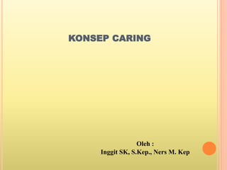 KONSEP CARING
Oleh :
Inggit SK, S.Kep., Ners M. Kep
 
