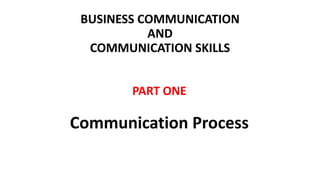 BUSINESS COMMUNICATION
AND
COMMUNICATION SKILLS
PART ONE
Communication Process
 