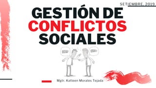 Mgtr. Katleen Morales Tejada
SETIEMBRE, 2019
GESTIÓN DE
CONFLICTOS
SOCIALES
 