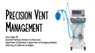 PRECISION VENT
MANAGEMENT
Sara Crager, MD
Assistant Professor, Division of Critical Care
Department of Anesthesia & Department of Emergency Medicine
University of California Los Angeles
 