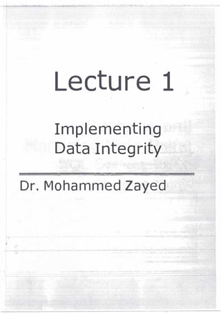 r
Lecture 1 �-
·-·
Implementing
Data Integrity
""''"�•••J2c-,..,..,. ,,_.,.,..,,.-,..,�,.___,..,,,_ ......,..,,,,,.�..:,,,.,,,__,.3,,,,,.,,..,.,.;.iiii.:�--:,,i�....lf±'-"
·"".<•;..;:•,. ··.. ;-�,.,,..,.,.___,.__.;,;;;,;..,c-· "-"' >c-::-<!.,_._�..x•>-� .,......_..,,__,...,_,.L, ;, ,,.,; f
Dr. Mohammed Zayed-
 