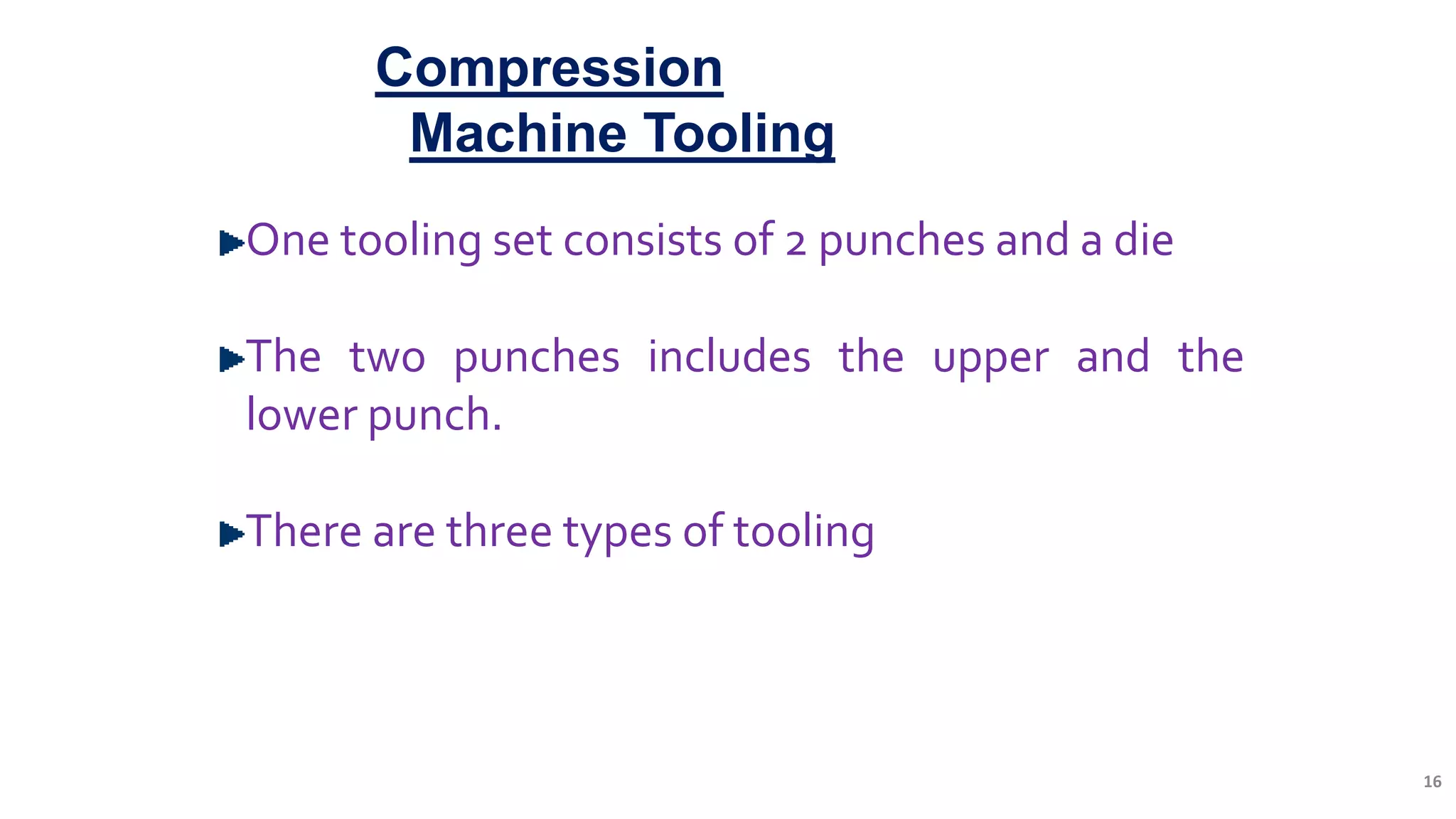 16
Compression
Machine Tooling
One tooling set consists of 2 punches and a die
The two punches includes the upper and the
lower punch.
There are three types of tooling
 