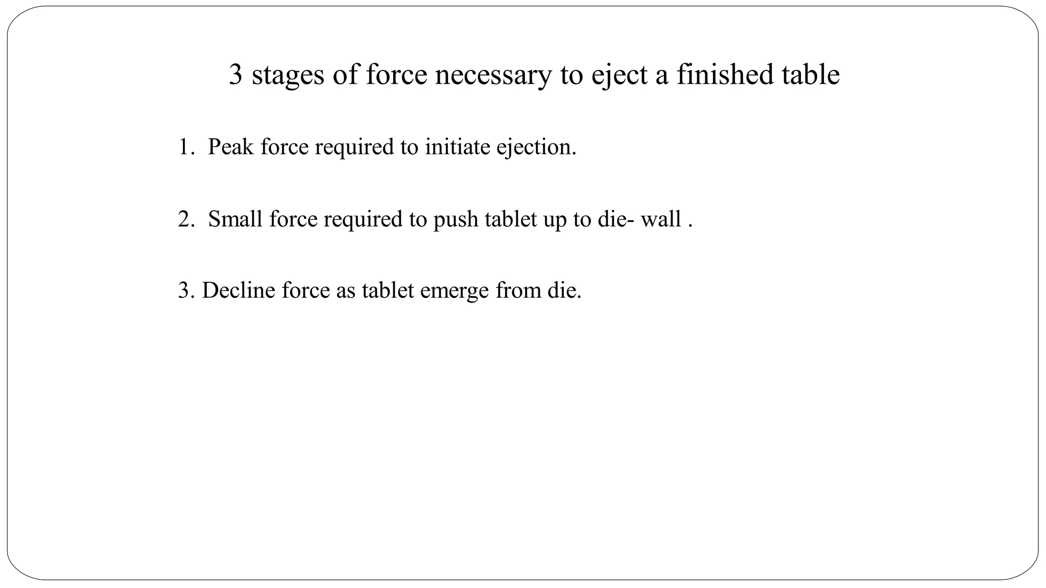 3 stages of force necessary to eject a finished table
1. Peak force required to initiate ejection.
2. Small force required to push tablet up to die- wall .
3. Decline force as tablet emerge from die.
 