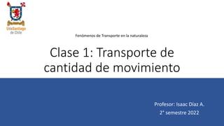 Clase 1: Transporte de
cantidad de movimiento
Profesor: Isaac Díaz A.
2° semestre 2022
Fenómenos de Transporte en la naturaleza
 