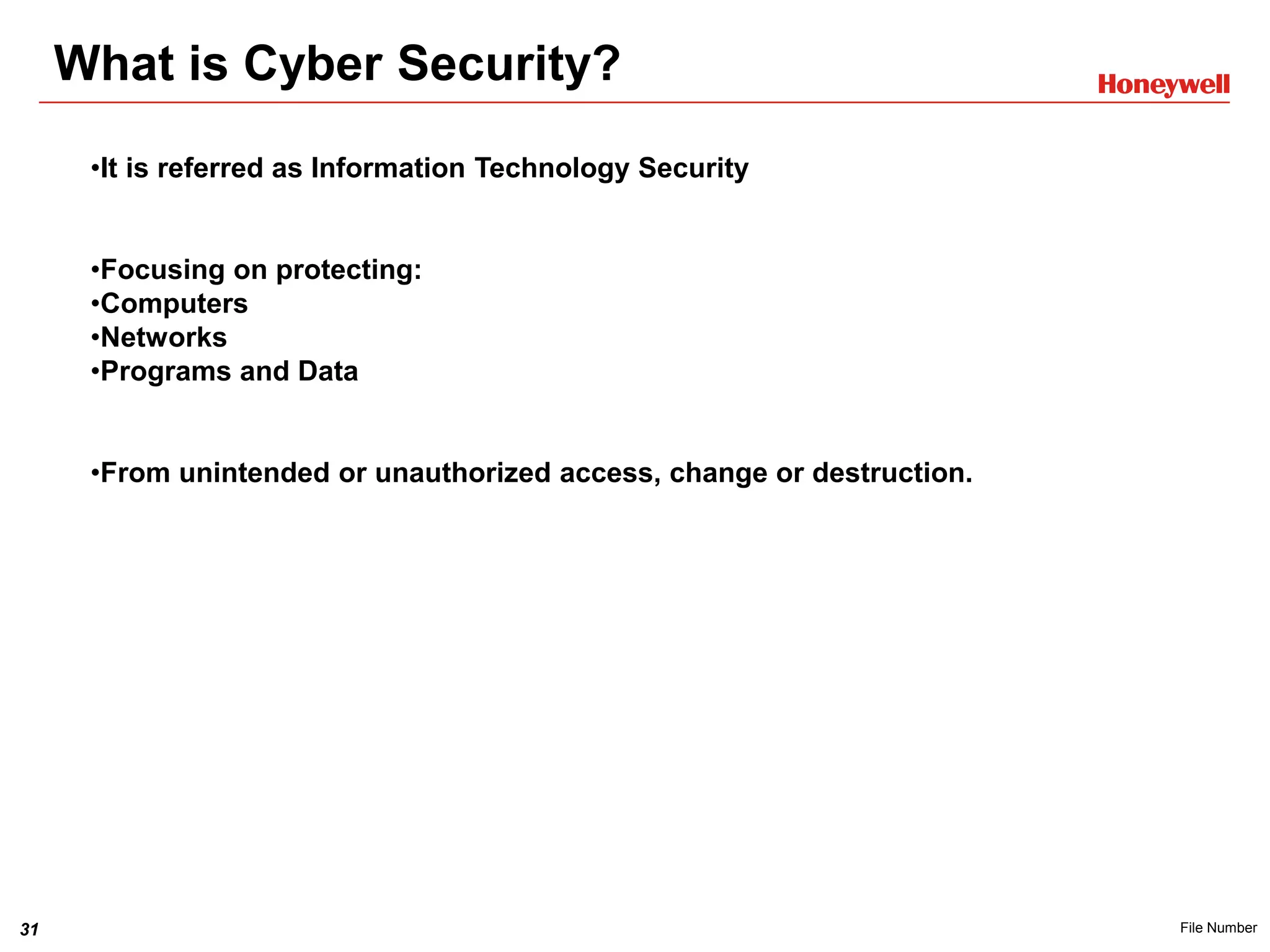 31 File Number
What is Cyber Security?
•It is referred as Information Technology Security
•Focusing on protecting:
•Computers
•Networks
•Programs and Data
•From unintended or unauthorized access, change or destruction.
 