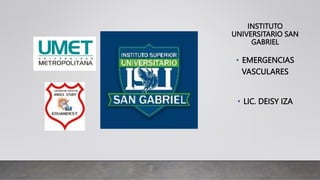 INSTITUTO
UNIVERSITARIO SAN
GABRIEL
• EMERGENCIAS
VASCULARES
• LIC. DEISY IZA
 