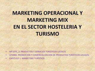 MARKETING OPERACIONAL Y
MARKETING MIX
EN EL SECTOR HOSTELERIA Y
TURISMO
• MF1075_3. PRODUCTOS Y SERVICIOS TURISTICOS LOCALES
• UF0084. PROMOCIÓN Y COMERCIALIZACIÓN DE PRODUCTOS TURÍSTICOS LOCALES.
• CAPITULO 1. MARKETING TURÍSTICO.
 