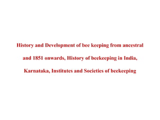 History and Development of bee keeping from ancestral
and 1851 onwards, History of beekeeping in India,
Karnataka, Institutes and Societies of beekeeping
 