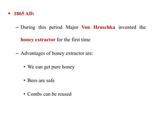  1865 AD:
– During this period Major Von Hruschka invented the
honey extractor for the first time
– Advantages of honey extractor are:
• We can get pure honey
• Bees are safe
• Combs can be reused
 