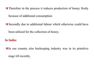 Therefore in the process it reduces production of honey firstly
because of additional consumption
Secondly due to additional labour which otherwise could have
been utilized for the collection of honey.
In India:
In our country also beekeeping industry was in its primitive
stage till recently.
 