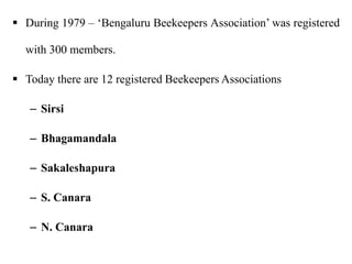  During 1979 – ‘Bengaluru Beekeepers Association’ was registered
with 300 members.
 Today there are 12 registered Beekeepers Associations
– Sirsi
– Bhagamandala
– Sakaleshapura
– S. Canara
– N. Canara
 