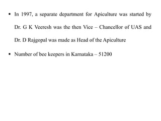  In 1997, a separate department for Apiculture was started by
Dr. G K Veeresh was the then Vice – Chancellor of UAS and
Dr. D Rajgopal was made as Head of the Apiculture
 Number of bee keepers in Karnataka – 51200
 