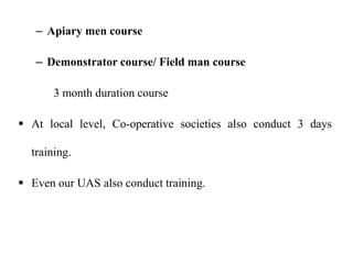 – Apiary men course
– Demonstrator course/ Field man course
3 month duration course
 At local level, Co-operative societies also conduct 3 days
training.
 Even our UAS also conduct training.
 