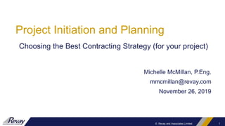 1
© Revay and Associates Limited
Project Initiation and Planning
Michelle McMillan, P.Eng.
mmcmillan@revay.com
November 26, 2019
Choosing the Best Contracting Strategy (for your project)
 