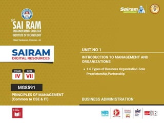 TYPE THE SUBJECT NAME HERE
SUBJECT CODE
IV VII
MG8591
PRINCIPLES OF MANAGEMENT
(Common to CSE & IT)
UNIT NO 1
INTRODUCTION TO MANAGEMENT AND
ORGANIZATIONS
● 1.6 Types of Business Organization-Sole
Proprietorship,Partnetship
 