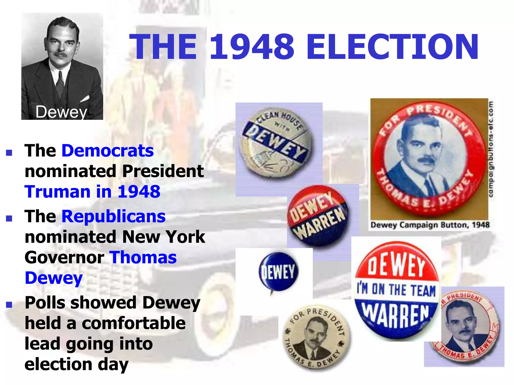 THE 1948 ELECTION
 The Democrats
nominated President
Truman in 1948
 The Republicans
nominated New York
Governor Thomas
Dewey
 Polls showed Dewey
held a comfortable
lead going into
election day
Dewey
 