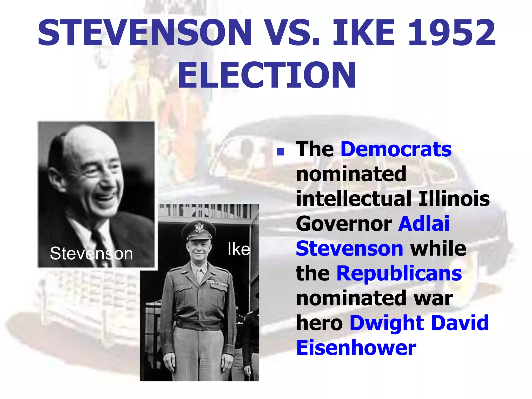 STEVENSON VS. IKE 1952
ELECTION
 The Democrats
nominated
intellectual Illinois
Governor Adlai
Stevenson while
the Republicans
nominated war
hero Dwight David
Eisenhower
Stevenson Ike
 