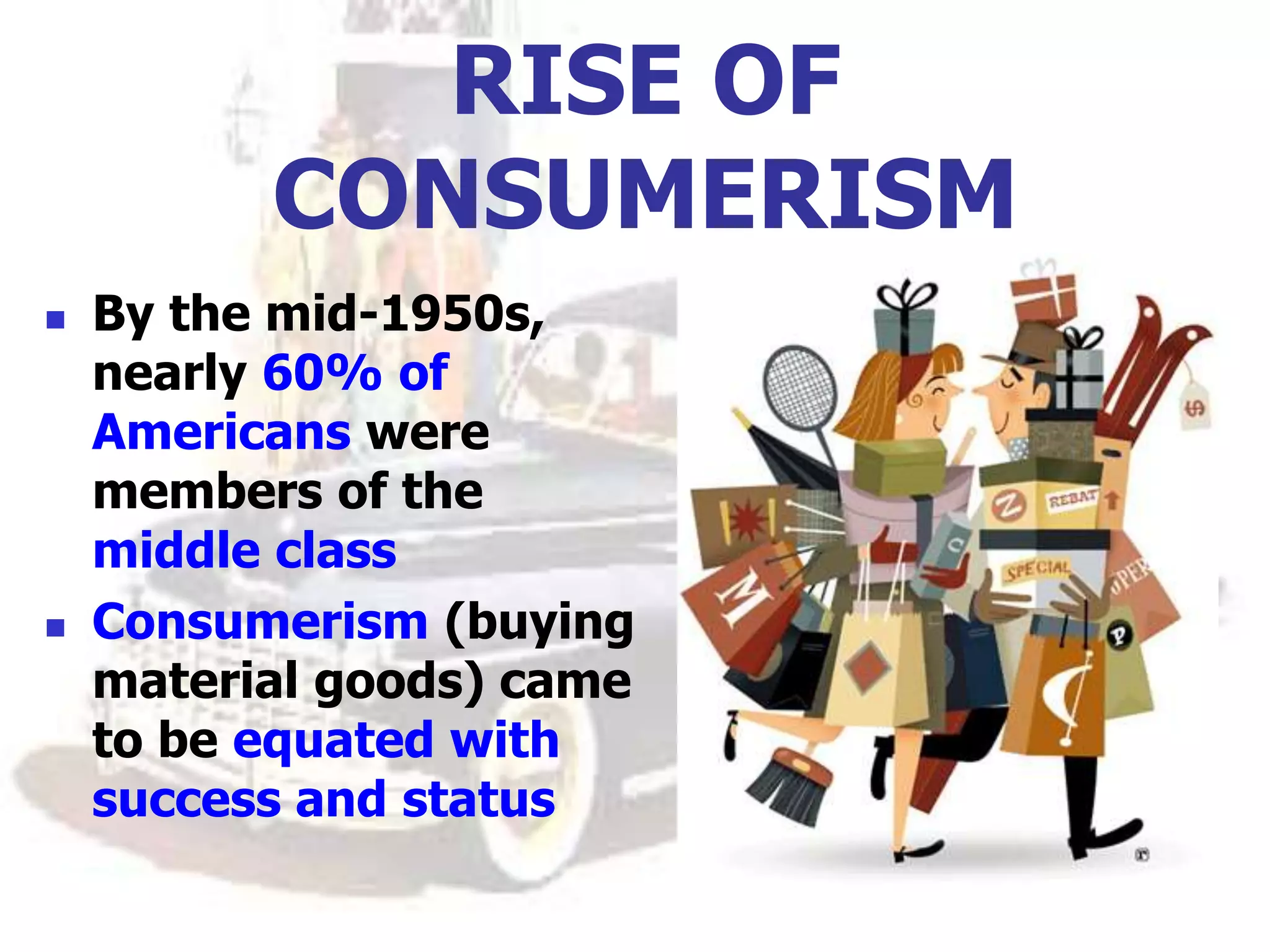 RISE OF
CONSUMERISM
 By the mid-1950s,
nearly 60% of
Americans were
members of the
middle class
 Consumerism (buying
material goods) came
to be equated with
success and status
 