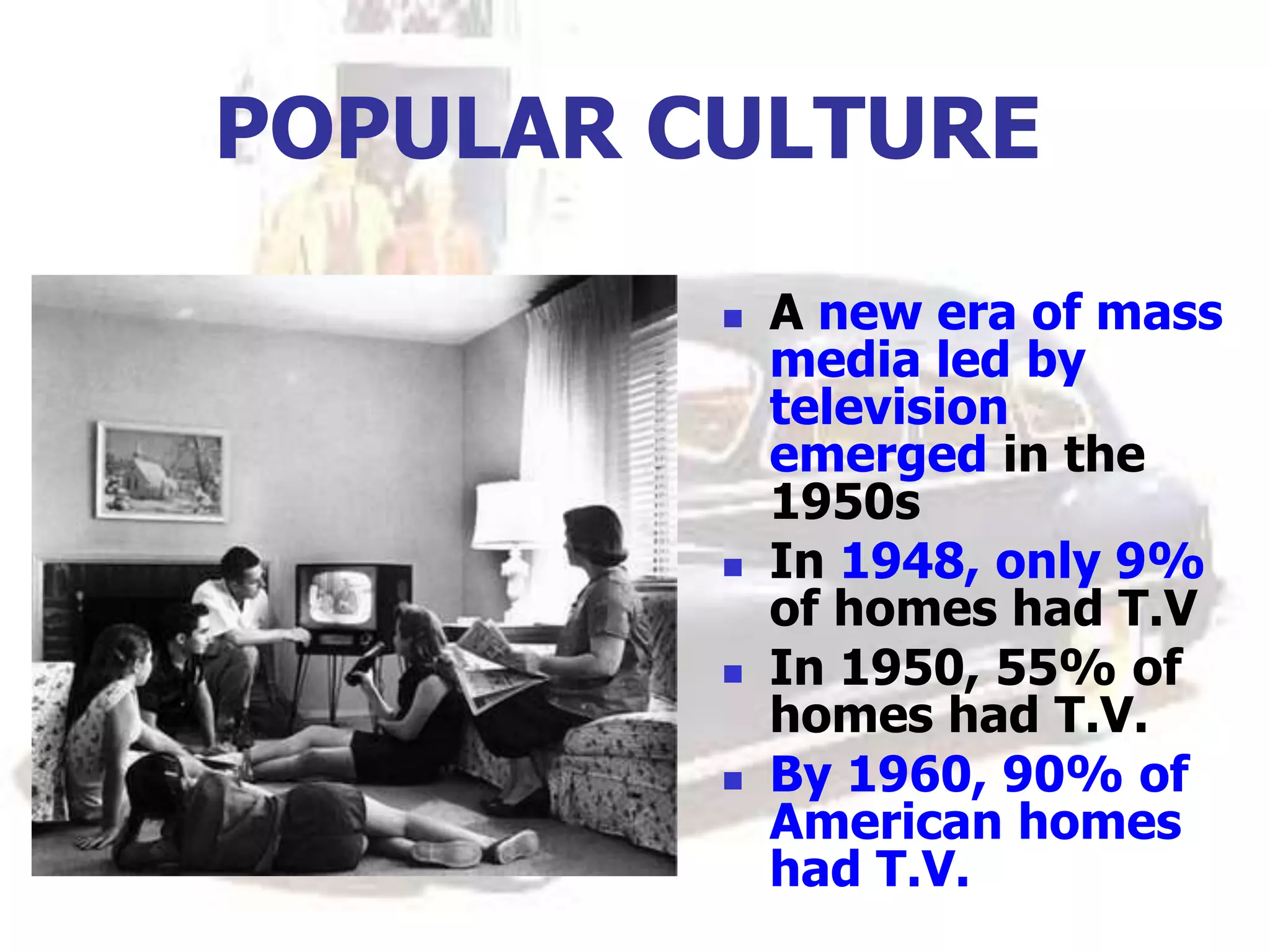 POPULAR CULTURE
 A new era of mass
media led by
television
emerged in the
1950s
 In 1948, only 9%
of homes had T.V
 In 1950, 55% of
homes had T.V.
 By 1960, 90% of
American homes
had T.V.
 