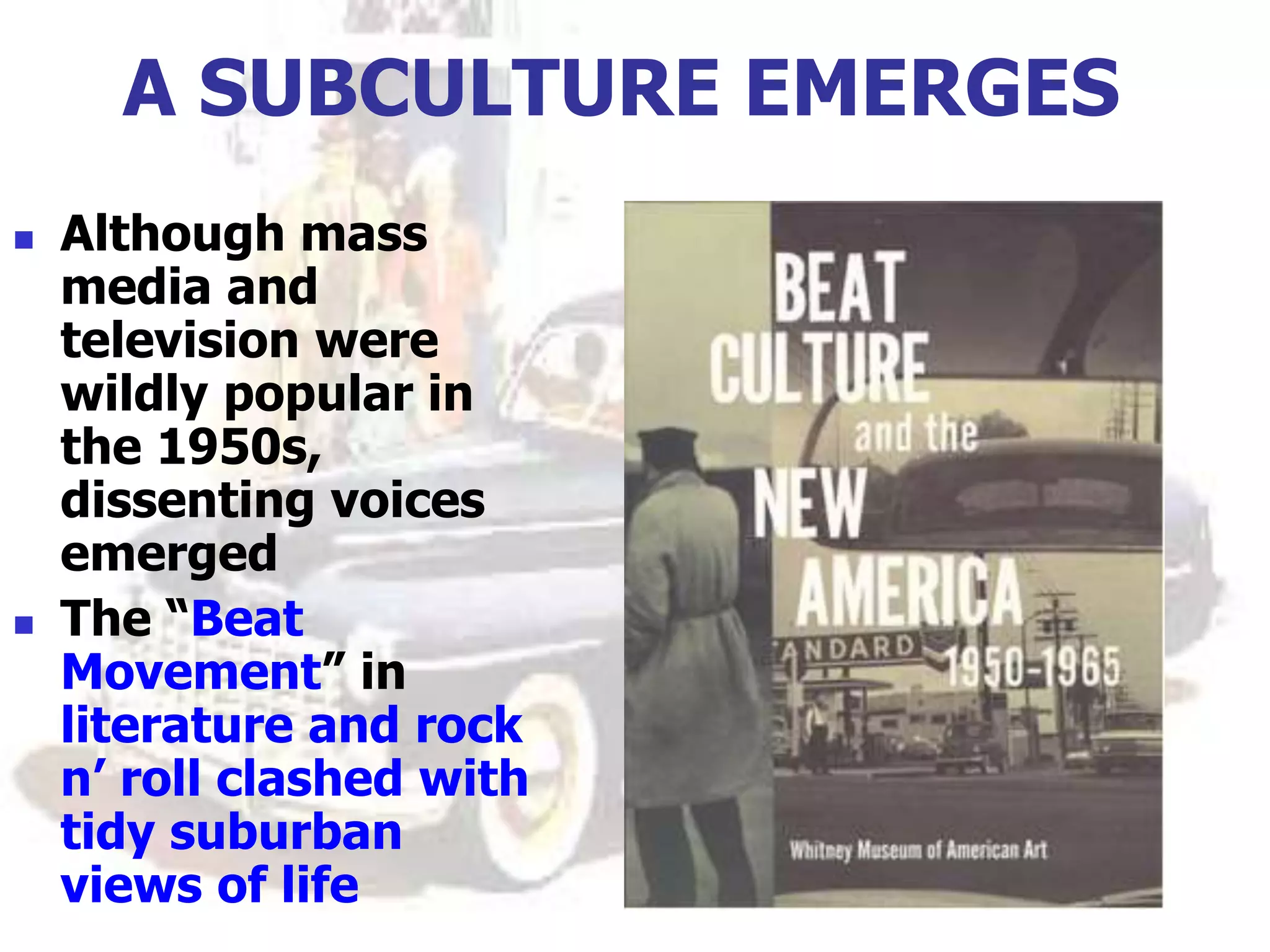 A SUBCULTURE EMERGES
 Although mass
media and
television were
wildly popular in
the 1950s,
dissenting voices
emerged
 The “Beat
Movement” in
literature and rock
n’ roll clashed with
tidy suburban
views of life
 