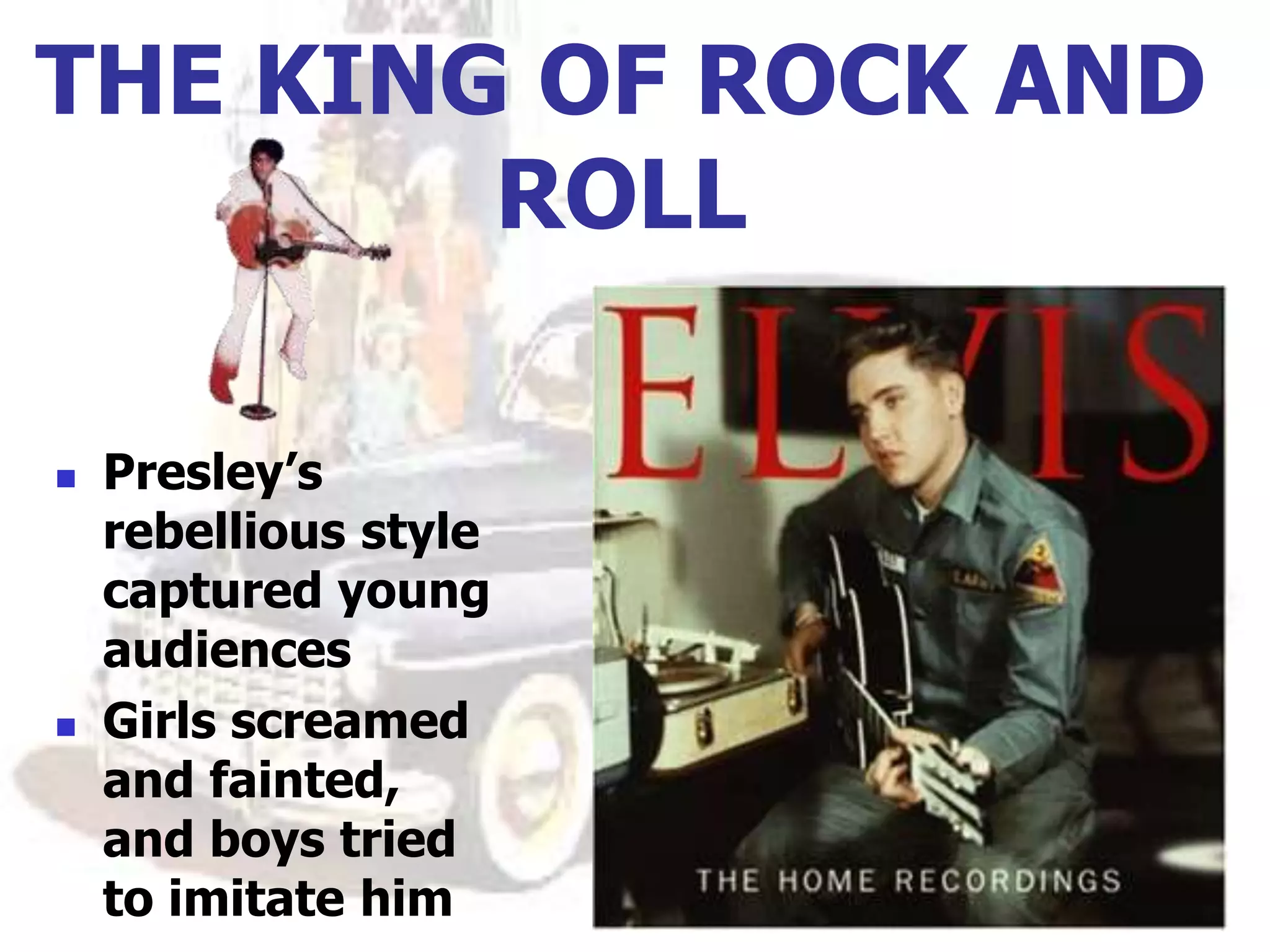 THE KING OF ROCK AND
ROLL
 Presley’s
rebellious style
captured young
audiences
 Girls screamed
and fainted,
and boys tried
to imitate him
 