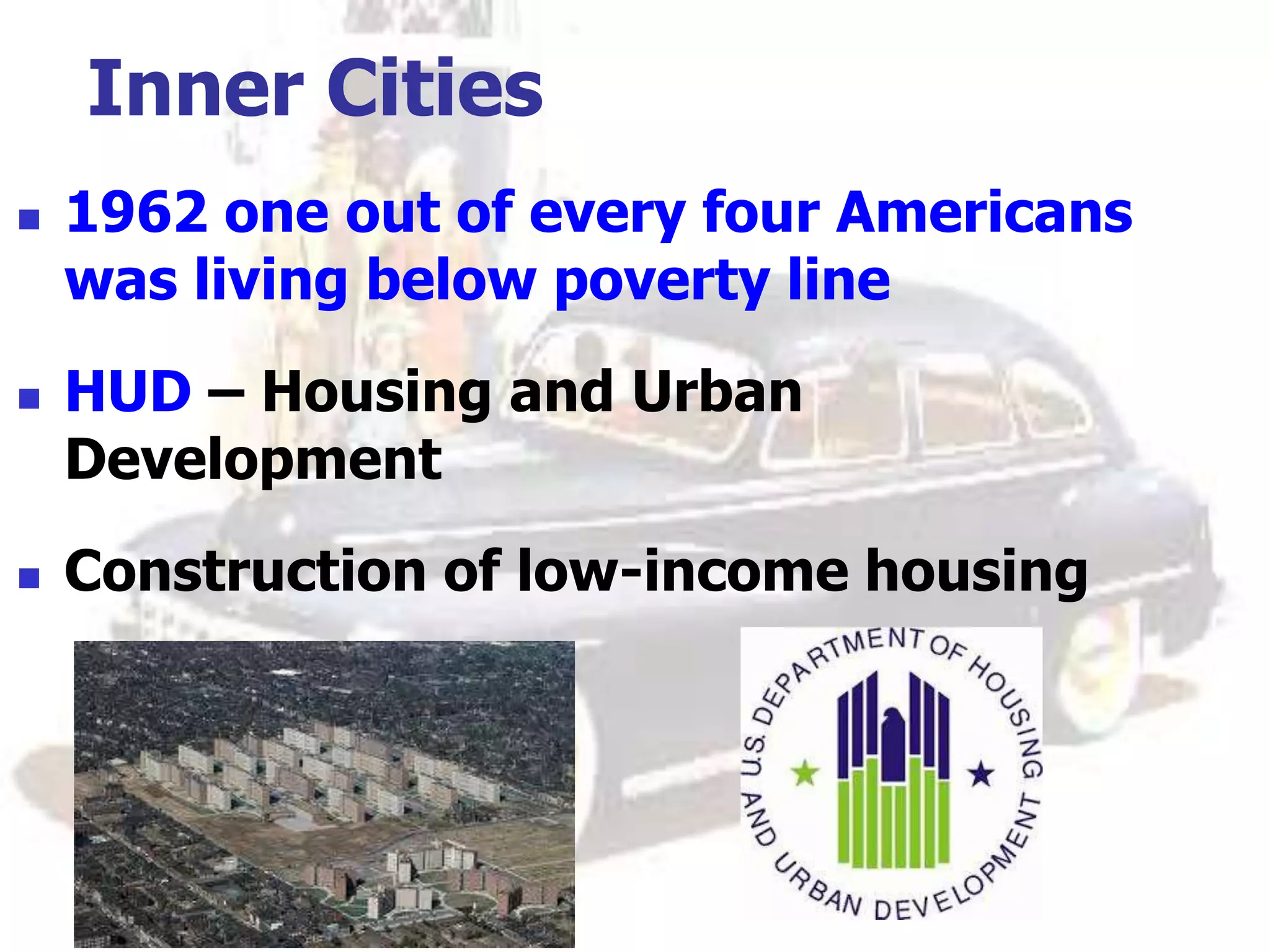 Inner Cities
 1962 one out of every four Americans
was living below poverty line
 HUD – Housing and Urban
Development
 Construction of low-income housing
 