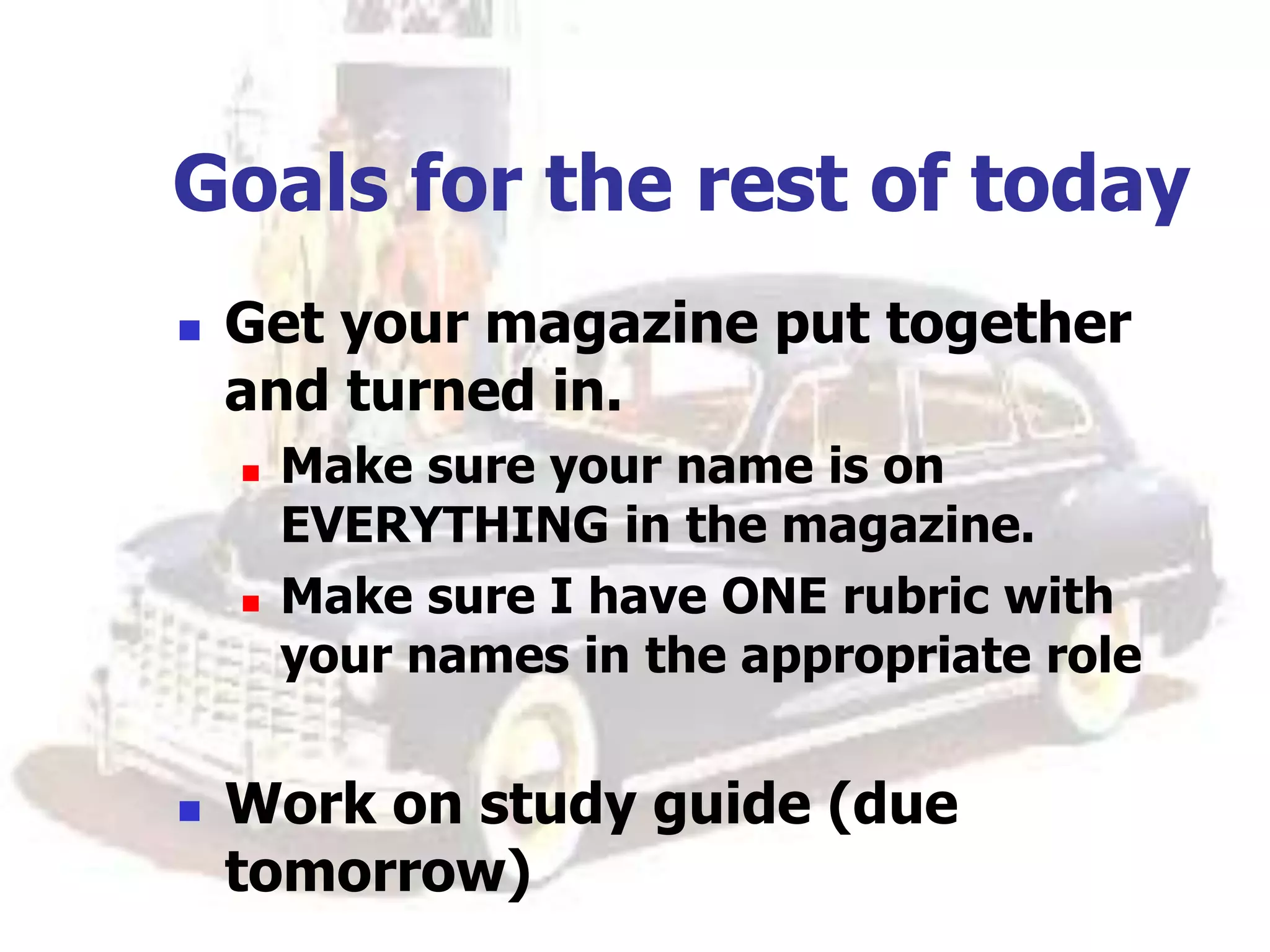 Goals for the rest of today
 Get your magazine put together
and turned in.
 Make sure your name is on
EVERYTHING in the magazine.
 Make sure I have ONE rubric with
your names in the appropriate role
 Work on study guide (due
tomorrow)
 