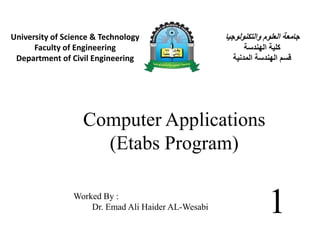 Computer Applications
(Etabs Program)
1
Worked By :
Dr. Emad Ali Haider AL-Wesabi
‫والتكنولوجي‬ ‫العلوم‬ ‫جامعة‬
‫ا‬
‫الهندسة‬ ‫كلية‬
‫المدنية‬ ‫الهندسة‬ ‫قسم‬
University of Science & Technology
Faculty of Engineering
Department of Civil Engineering
 