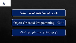 ‫التوجه‬ ‫كائنية‬ ‫البرمجة‬ ‫كورس‬
-
‫مقدمة‬
Object Oriented Programming – C++
‫وإعداد‬ ‫شرح‬
/
‫السالم‬ ‫عبد‬ ‫ماهر‬ ‫محمد‬
#1
 