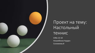 Проект на тему:
Настольный
теннис
СИБк 22-10
Низамбеков Нурден
Соломеева.В
 