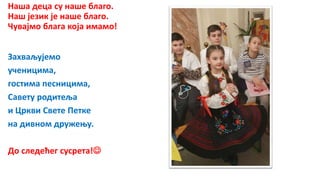 Наша деца су наше благо.
Наш језик је наше благо.
Чувајмо блага која имамо!
Захваљујемо
ученицима,
гостима песницима,
Савету родитеља
и Цркви Свете Петке
на дивном дружењу.
До следећег сусрета!
 
