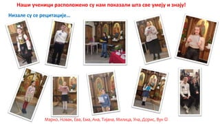 Наши ученици расположено су нам показали шта све умеју и знају!
Низале су се рецитације…
Марко, Новак, Ева, Ема, Ана, Тијана, Милица, Уна, Дорис, Вук 
 